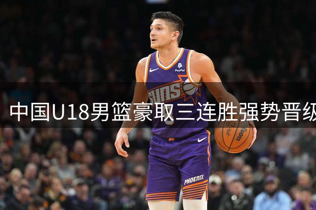 中国U18男篮豪取三连胜强势晋级 八强赛对手待定