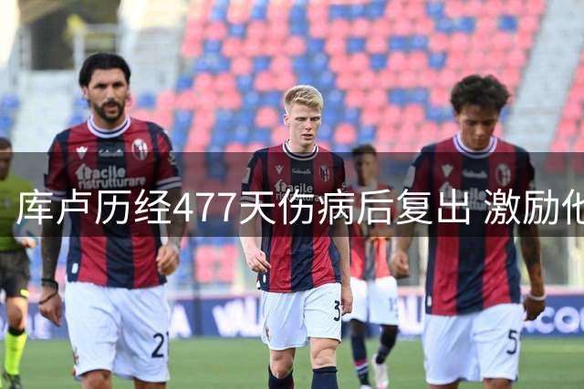 库卢历经477天伤病后复出 激励他人创造奇迹