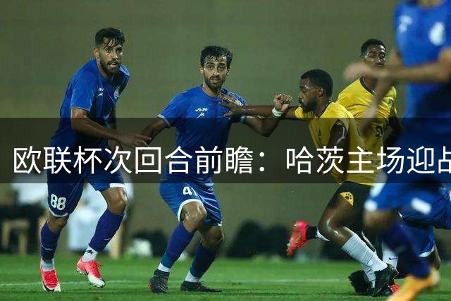 欧联杯次回合前瞻：哈茨主场迎战强敌本菲卡