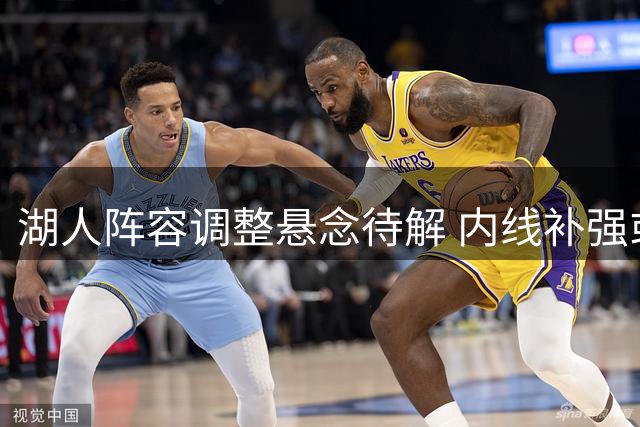 湖人阵容调整悬念待解 内线补强或将收官