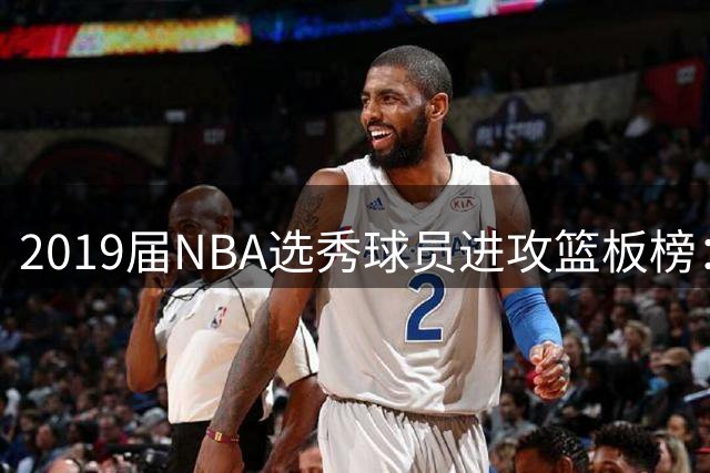 2019届NBA选秀球员进攻篮板榜：加福德遥遥领先
